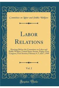 Labor Relations, Vol. 2: Hearings Before the Committee on Labor and Public Welfare, United States Senate, Eighty-First Congress, First Session; February 4, 5, and 7, 1949 (Classic Reprint): Hearings Before the Committee on Labor and Public Welfare, United States Senate, Eighty-First Congress, First Session; February 4, 5, and 7, 1949 (C