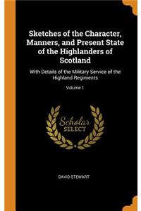 Sketches of the Character, Manners, and Present State of the Highlanders of Scotland: With Details of the Military Service of the Highland Regiments; Volume 1