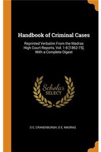 Handbook of Criminal Cases: Reprinted Verbatim from the Madras High Court Reports, Vol. 1-8 [1862-75], with a Complete Digest