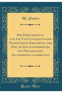 Die Ehescheidung Und Die Ungï¿½ltigkeits-Oder Nichtigkeits-Erklï¿½rung Der Ehe, Im Geltungsbereiche Des Preuï¿½ischen Allgemeinen Landrechts (Classic Reprint)