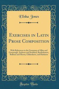 Exercises in Latin Prose Composition: With References to the Grammars of Allen and Greenough, Andrews and Stoddard, Bartholomew, Bullions and Morris, Gildersleeve, and Harkness (Classic Reprint)