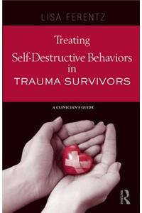 Treating Self-Destructive Behaviors in Trauma Survivors: A Clinician S Guide