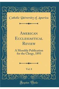 American Ecclesiastical Review, Vol. 8: A Monthly Publication for the Clergy, 1893 (Classic Reprint)