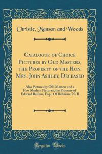 Catalogue of Choice Pictures by Old Masters, the Property of the Hon. Mrs. John Ashley, Deceased: Also Pictures by Old Masters and a Few Modern Pictures, the Property of Edward Balfour, Esq., Of Balbirnie, N. B (Classic Reprint)