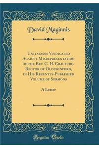 Unitarians Vindicated Against Misrepresentation of the Rev. C. H. Craufurd, Rector of Oldswinford, in His Recently-Published Volume of Sermons: A Letter (Classic Reprint)