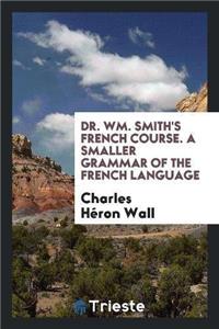Dr. Wm. Smith's French Course. a Smaller Grammar of the French Language