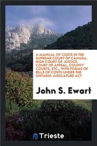 A Manual of Costs in the Supreme Court of Canada, High Court of Justice, Court of Appeal, County Courts, Etc. with Forms of Bills of Costs Under the Ontario Judicature ACT