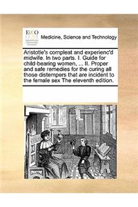 Aristotle's Compleat and Experienc'd Midwife. in Two Parts. I. Guide for Child-Bearing Women, ... II. Proper and Safe Remedies for the Curing All Those Distempers That Are Incident to the Female Sex the Eleventh Edition.