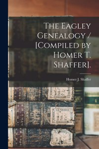 Eagley Genealogy / [compiled by Homer T. Shaffer].