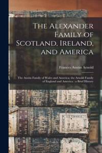 Alexander Family of Scotland, Ireland, and America; the Austin Family of Wales and America; the Arnold Family of England and America