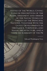 Navies of the World, Giving Concise Description of the Plans, Armament and Armor of the Naval Vessels of Twenty of the Principal Nations, Together With the Latest Developments in Ordnance, Torpedoes, and Naval Architecture, and a Concise Summary of