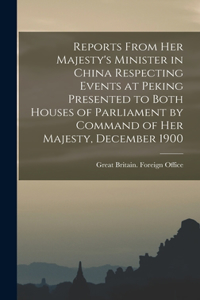 Reports From Her Majesty's Minister in China Respecting Events at Peking Presented to Both Houses of Parliament by Command of Her Majesty, December 1900