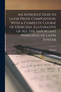 Introduction to Latin Prose Composition, With a Complete Course of Exercises, Illustrative of All the Important Principles of Latin Syntax