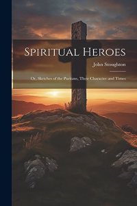 Spiritual Heroes; or, Sketches of the Puritans, Their Character and Times