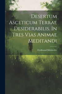 Desertum Asceticum Terrae Desiderabilis. In Tres Vias Animae Meditandi