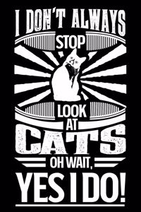 I Don't Always Stop and Look at Cats Oh Wait Yes I Do