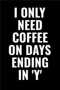 I Only Need Coffee On Days Ending In 'Y'