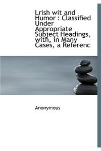 Lrish Wit and Humor: Classified Under Appropriate Subject Headings, With, in Many Cases, a Referenc