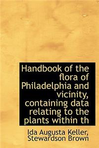 Handbook of the Flora of Philadelphia and Vicinity, Containing Data Relating to the Plants Within Th