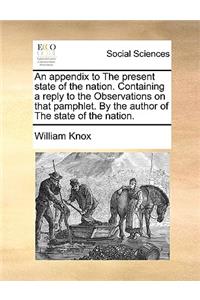 An Appendix to the Present State of the Nation. Containing a Reply to the Observations on That Pamphlet. by the Author of the State of the Nation.