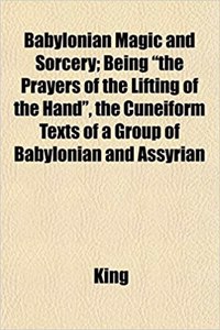 Babylonian Magic and Sorcery; Being the Prayers of the Lifting of the Hand, the Cuneiform Texts of a Group of Babylonian and Assyrian