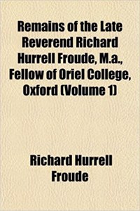 Remains of the Late Reverend Richard Hurrell Froude, M.A., Fellow of Oriel College, Oxford (Volume 1)