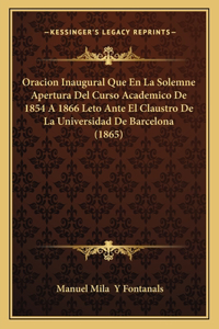 Oracion Inaugural Que En La Solemne Apertura del Curso Academico de 1854 a 1866 Leto Ante El Claustro de La Universidad de Barcelona (1865)