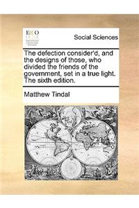 The Defection Consider'd, and the Designs of Those, Who Divided the Friends of the Government, Set in a True Light. the Sixth Edition.