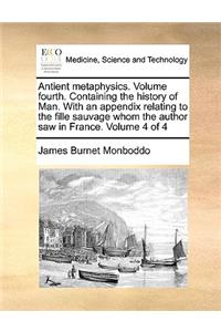 Antient Metaphysics. Volume Fourth. Containing the History of Man. with an Appendix Relating to the Fille Sauvage Whom the Author Saw in France. Volume 4 of 4