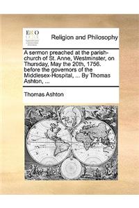 A Sermon Preached at the Parish-Church of St. Anne, Westminster, on Thursday, May the 20th, 1756. Before the Governors of the Middlesex-Hospital, ... by Thomas Ashton, ...