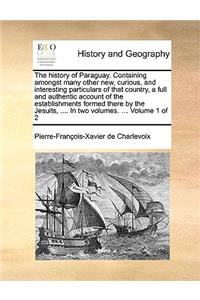 The History of Paraguay. Containing Amongst Many Other New, Curious, and Interesting Particulars of That Country, a Full and Authentic Account of the Establishments Formed There by the Jesuits, .... in Two Volumes. ... Volume 1 of 2