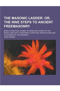 The Masonic Ladder; Being a Practical Exhibit, in Prose and Verse, of the Moral Precepts, Traditions, Scriptural Instructions and Allegories of the De