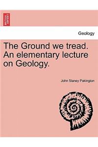 The Ground We Tread. an Elementary Lecture on Geology.