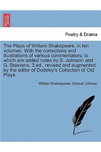 Plays of William Shakspeare ten volumes. With the corrections and illustrations of various commentators; to which are added notes by S. Johnson and G. Steevens. 3 ed., revised and augmented by the editor of Dodsley's Collection of Old Plays Vol. VI