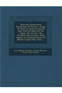 Nouveau Dictionnaire Historique Ou Histoire Abr�g�e De Tous Les Hommes Qui Se Sont Fait Un Nom Par Des Talens, Des Vertus, Des Forfaits, Des Erreurs, [et]c. Depuis Le Commencement Du Monde Jusqu'a Nos Jours ...