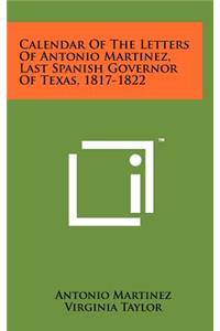 Calendar of the Letters of Antonio Martinez, Last Spanish Governor of Texas, 1817-1822