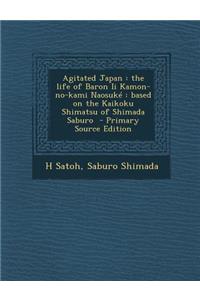 Agitated Japan: The Life of Baron II Kamon-No-Kami Naosuke: Based on the Kaikoku Shimatsu of Shimada Saburo