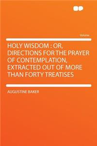 Holy Wisdom: Or, Directions for the Prayer of Contemplation, Extracted Out of More Than Forty Treatises