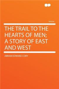The Trail to the Hearts of Men; A Story of East and West