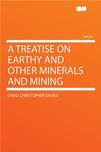A Treatise on Earthy and Other Minerals and Mining