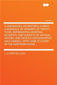 Scandinavian Adventures, During a Residence of Upwards of Twenty Years; Representing Sporting Incidents, and Subjects of Natural History, and Devices for Entrapping Wild Animals. with Some Account of the Northern Fauna Volume 1