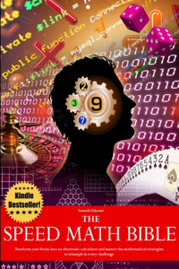 Speed Math Bible - Transform your brain into an electronic calculator and master the mathematical strategies to triumph in every challenge