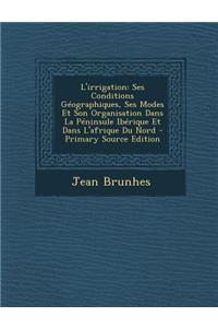 L'Irrigation: Ses Conditions Geographiques, Ses Modes Et Son Organisation Dans La Peninsule Iberique Et Dans L'Afrique Du Nord