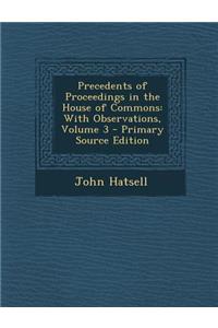 Precedents of Proceedings in the House of Commons: With Observations, Volume 3 - Primary Source Edition