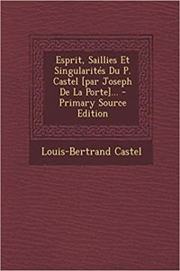 Esprit, Saillies Et Singularités Du P. Castel [par Joseph De La Porte]...