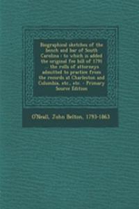 Biographical Sketches of the Bench and Bar of South Carolina: To Which Is Added the Original Fee Bill of 1791 ... the Rolls of Attorneys Admitted to Practice from the Records at Charleston and Columbia, Etc., Etc.