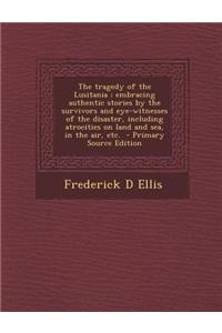 The Tragedy of the Lusitania; Embracing Authentic Stories by the Survivors and Eye-Witnesses of the Disaster, Including Atrocities on Land and Sea, in