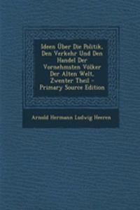 Ideen Uber Die Politik, Den Verkehr Und Den Handel Der Vornehmsten Volker Der Alten Welt, Zwenter Theil - Primary Source Edition
