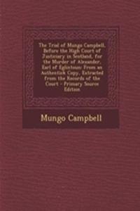 The Trial of Mungo Campbell, Before the High Court of Justiciary in Scotland, for the Murder of Alexander, Earl of Eglintoun: From an Authentick Copy, Extracted from the Records of the Court - Primary Source Edition