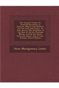 The Assayer's Guide: Or, Practical Directions to Assayers, Miners and Smelters, for the Tests and Assays, by Heat and by Wet Processes, of
